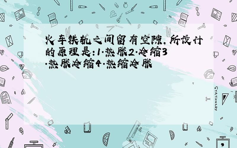 火车铁轨之间留有空隙,所设计的原理是:1.热胀2.冷缩3.热胀冷缩4.热缩冷胀