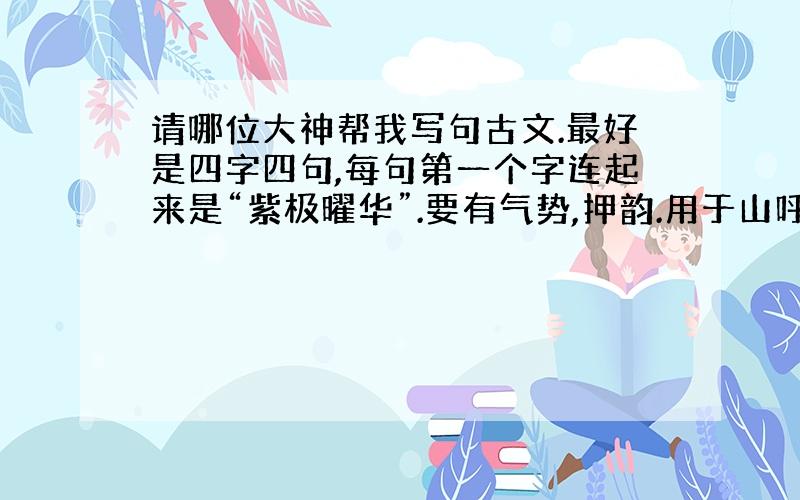 请哪位大神帮我写句古文.最好是四字四句,每句第一个字连起来是“紫极曜华”.要有气势,押韵.用于山呼,大体就是说一个封号叫