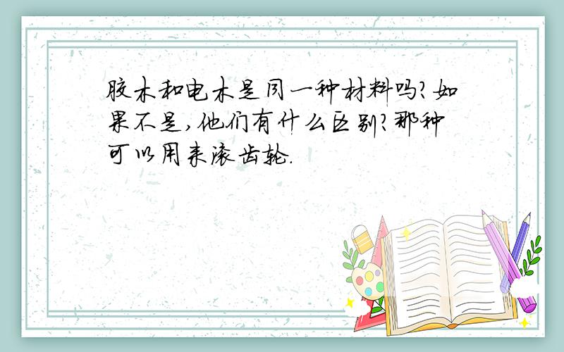 胶木和电木是同一种材料吗?如果不是,他们有什么区别?那种可以用来滚齿轮.