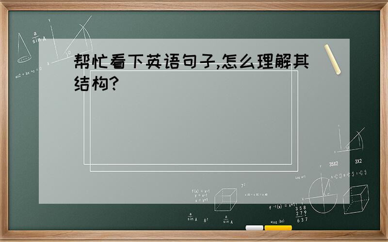 帮忙看下英语句子,怎么理解其结构?