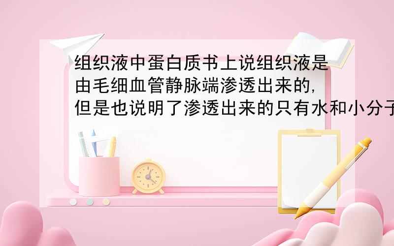 组织液中蛋白质书上说组织液是由毛细血管静脉端渗透出来的,但是也说明了渗透出来的只有水和小分子物质,那么组织液中的蛋白质又