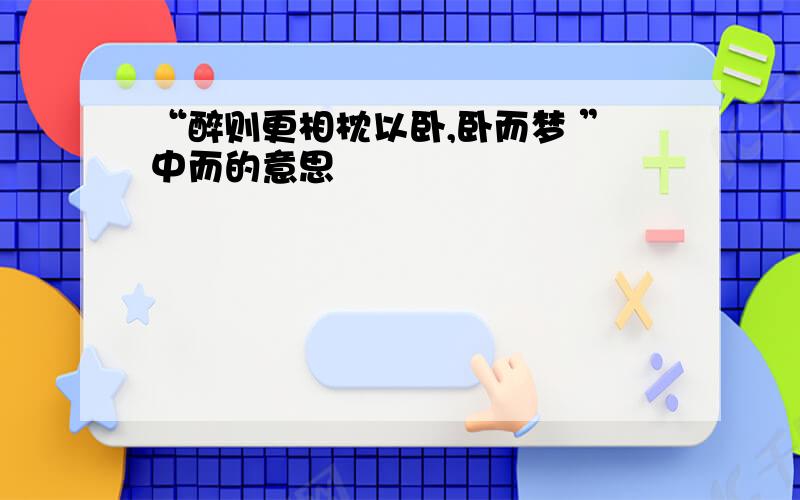 “醉则更相枕以卧,卧而梦 ”中而的意思