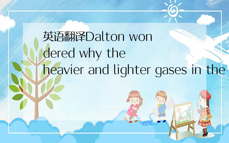 英语翻译Dalton wondered why the heavier and lighter gases in the