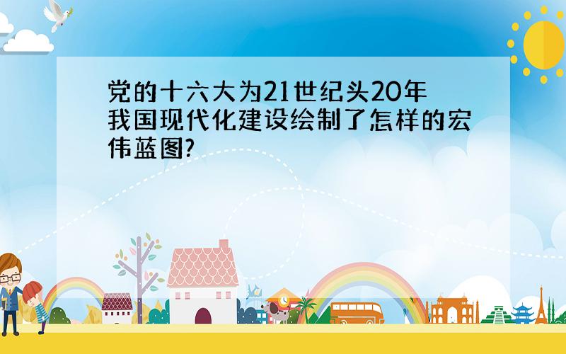 党的十六大为21世纪头20年我国现代化建设绘制了怎样的宏伟蓝图?