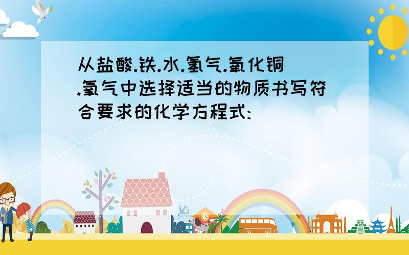 从盐酸.铁.水.氢气.氧化铜.氧气中选择适当的物质书写符合要求的化学方程式: