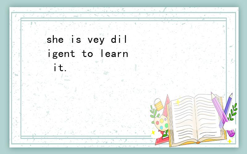 she is vey diligent to learn it.