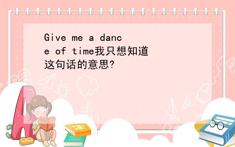 Give me a dance of time我只想知道这句话的意思?