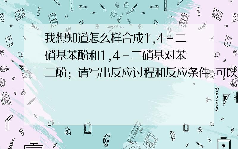 我想知道怎么样合成1,4-二硝基苯酚和1,4-二硝基对苯二酚；请写出反应过程和反应条件.可以用苯货苯酚为原料.