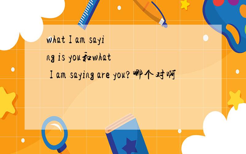 what I am saying is you和what I am saying are you?哪个对啊