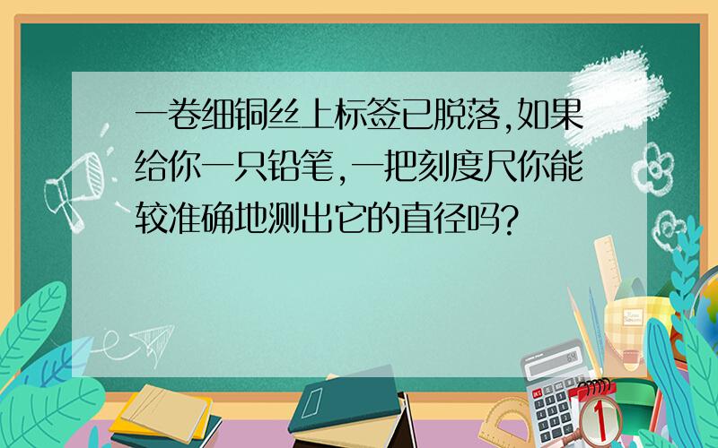 一卷细铜丝上标签已脱落,如果给你一只铅笔,一把刻度尺你能较准确地测出它的直径吗?