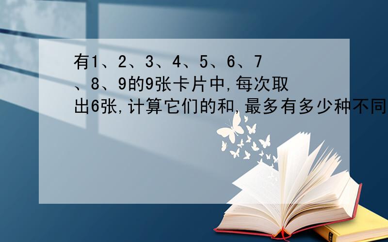 有1、2、3、4、5、6、7、8、9的9张卡片中,每次取出6张,计算它们的和,最多有多少种不同的和?