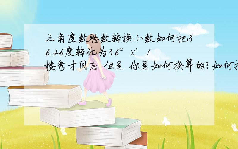 三角度数整数转换小数如何把36.26度转化为36°x′1楼秀才同志 但是 你是如何换算的？如何把36.26度转化为36°