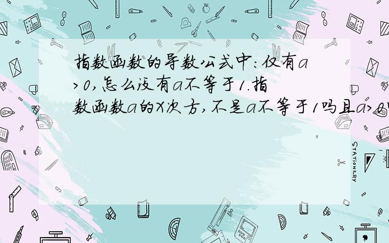 指数函数的导数公式中：仅有a>0,怎么没有a不等于1.指数函数a的X次方,不是a不等于1吗且a>0吗?..