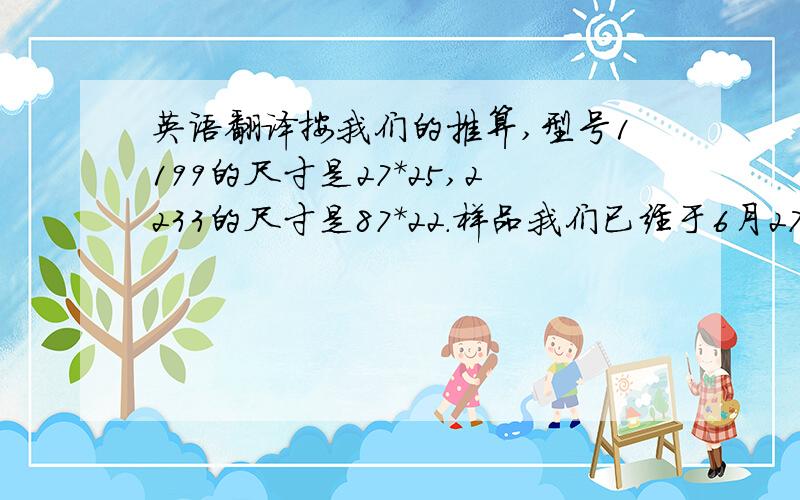 英语翻译按我们的推算,型号1199的尺寸是27*25,2233的尺寸是87*22.样品我们已经于6月27号寄给你.DHL