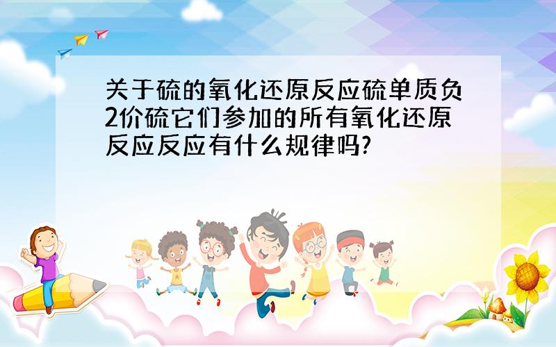 关于硫的氧化还原反应硫单质负2价硫它们参加的所有氧化还原反应反应有什么规律吗?