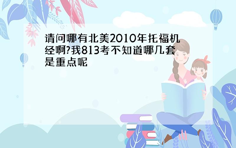 请问哪有北美2010年托福机经啊?我813考不知道哪几套是重点呢