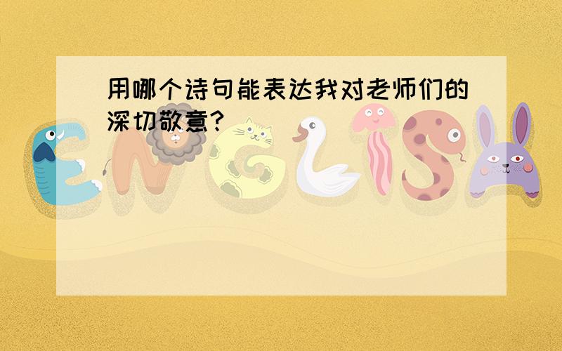 用哪个诗句能表达我对老师们的深切敬意?