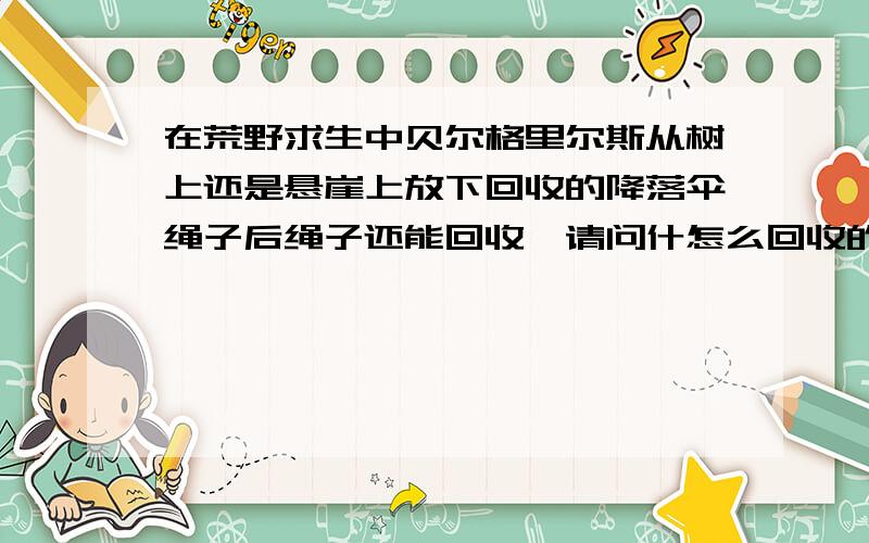 在荒野求生中贝尔格里尔斯从树上还是悬崖上放下回收的降落伞绳子后绳子还能回收,请问什怎么回收的?