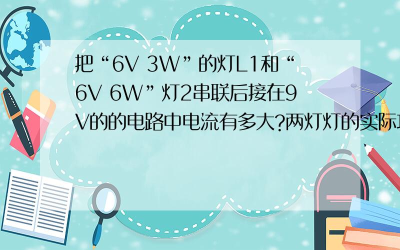 把“6V 3W”的灯L1和“6V 6W”灯2串联后接在9V的的电路中电流有多大?两灯灯的实际功率各是多少?