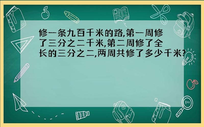 修一条九百千米的路,第一周修了三分之二千米,第二周修了全长的三分之二,两周共修了多少千米?