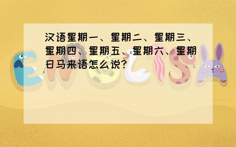 汉语星期一、星期二、星期三、星期四、星期五、星期六、星期日马来语怎么说?