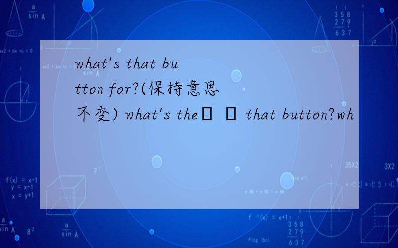 what's that button for?(保持意思不变) what's the▁ ▁ that button?wh