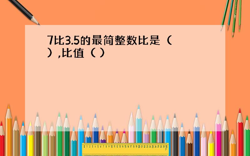 7比3.5的最简整数比是（ ）,比值（ ）