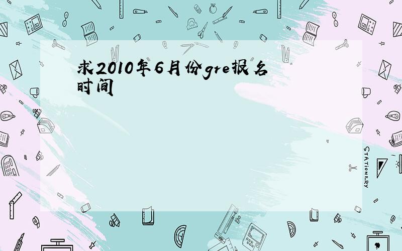 求2010年6月份gre报名时间