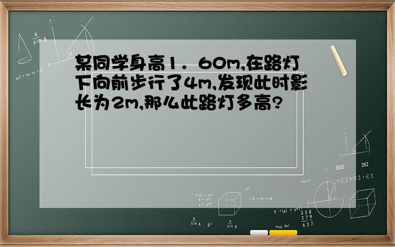 某同学身高1．60m,在路灯下向前步行了4m,发现此时影长为2m,那么此路灯多高?