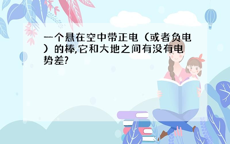 一个悬在空中带正电（或者负电）的棒,它和大地之间有没有电势差?