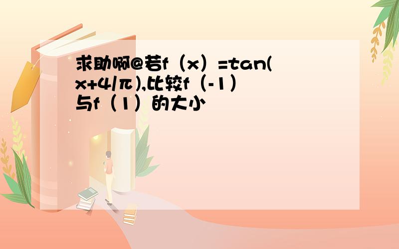 求助啊@若f（x）=tan(x+4/π),比较f（-1）与f（1）的大小