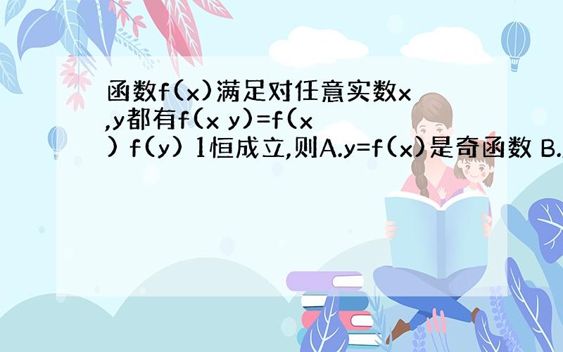 函数f(x)满足对任意实数x,y都有f(x y)=f(x) f(y) 1恒成立,则A.y=f(x)是奇函数 B.y=f(