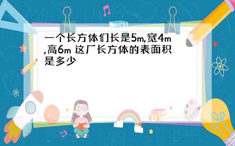 一个长方体们长是5m,宽4m,高6m 这厂长方体的表面积是多少