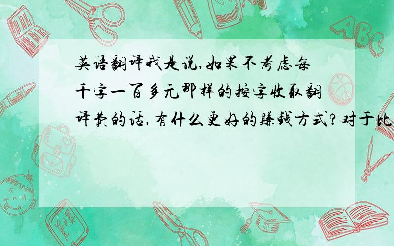 英语翻译我是说,如果不考虑每千字一百多元那样的按字收取翻译费的话,有什么更好的赚钱方式?对于比较擅长中译英的翻译来说,前