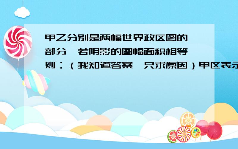 甲乙分别是两幅世界政区图的一部分,若阴影的图幅面积相等,则：（我知道答案,只求原因）甲区表示的内容更加简略