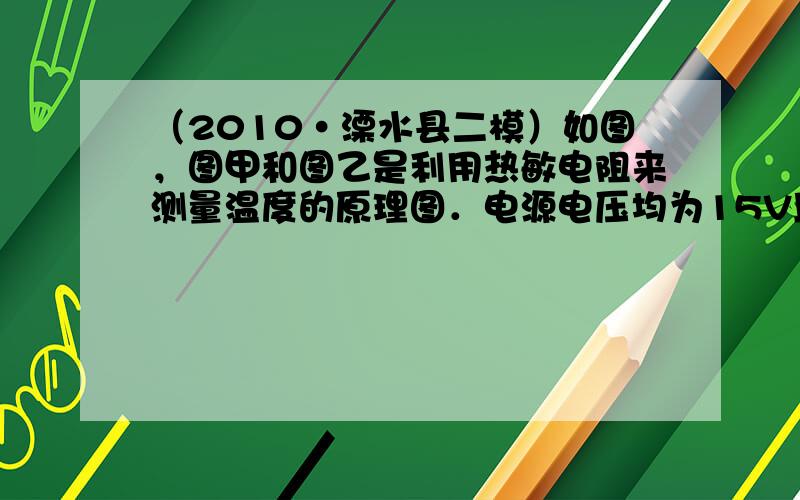 （2010•溧水县二模）如图，图甲和图乙是利用热敏电阻来测量温度的原理图．电源电压均为15V且保持不变，R0为定值电阻，