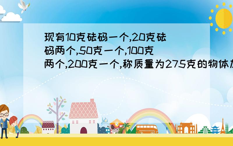 现有10克砝码一个,20克砝码两个,50克一个,100克两个,200克一个,称质量为275克的物体加减砝码最合理的