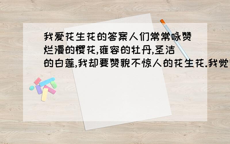 我爱花生花的答案人们常常咏赞烂漫的樱花,雍容的牡丹,圣洁的白莲,我却要赞貌不惊人的花生花.我觉得花生花虽平凡,却蕴藏着另