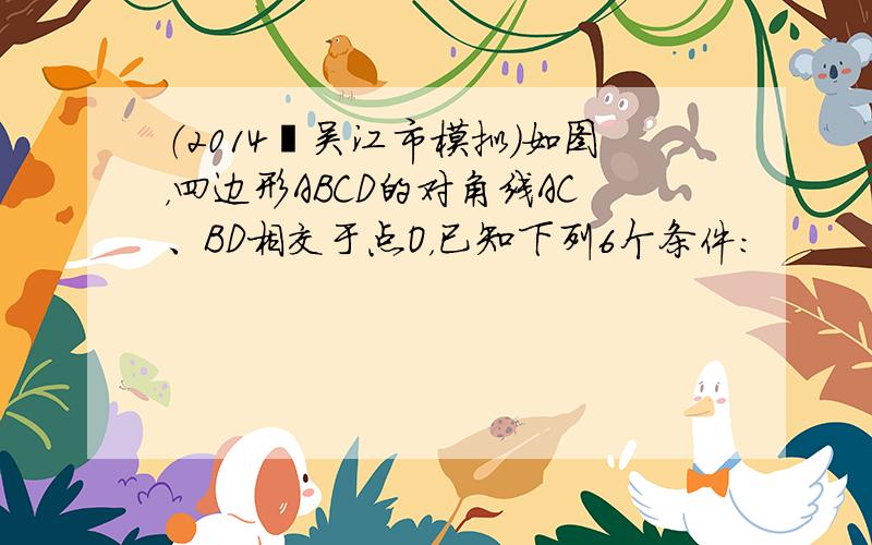 （2014•吴江市模拟）如图，四边形ABCD的对角线AC、BD相交于点O，已知下列6个条件：