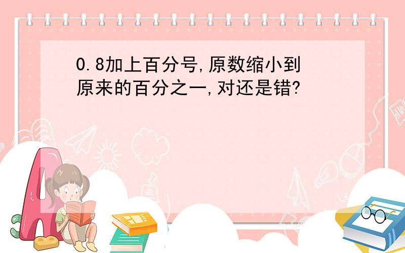 0.8加上百分号,原数缩小到原来的百分之一,对还是错?