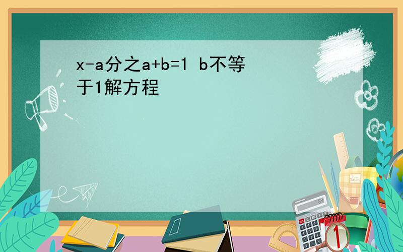 x-a分之a+b=1 b不等于1解方程