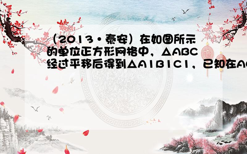 （2013•泰安）在如图所示的单位正方形网格中，△ABC经过平移后得到△A1B1C1，已知在AC上一点P（2.4，2）平