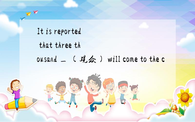 It is reported that three thousand _ (观众) will come to the c