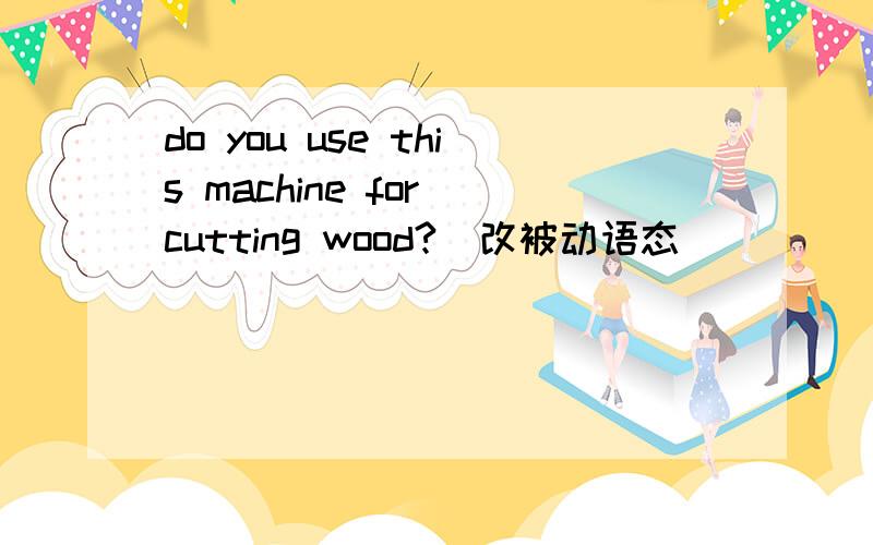 do you use this machine for cutting wood?（改被动语态）