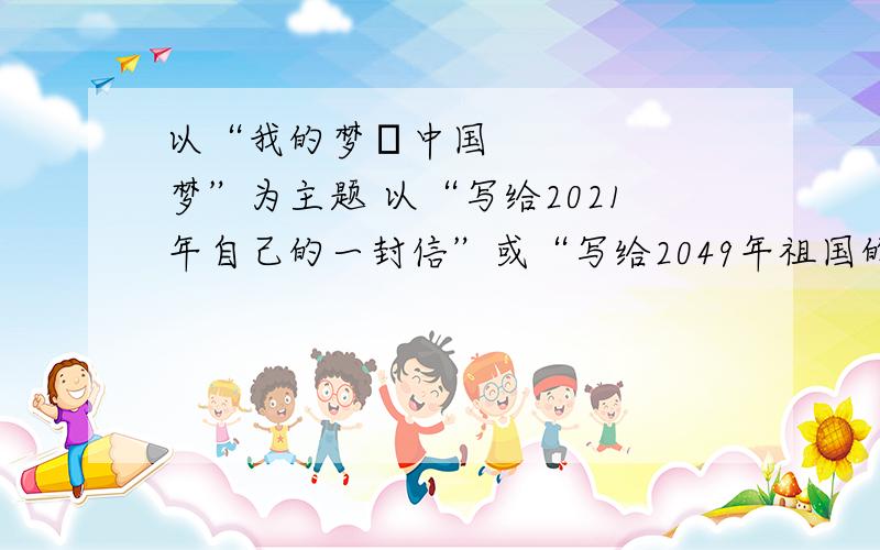 以“我的梦•中国梦”为主题 以“写给2021年自己的一封信”或“写给2049年祖国的一封信”为题目