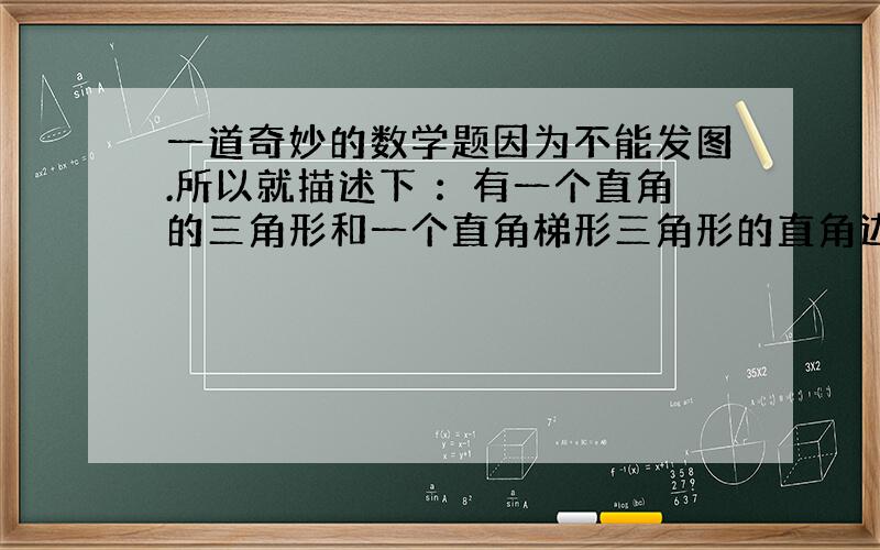 一道奇妙的数学题因为不能发图.所以就描述下 ：有一个直角的三角形和一个直角梯形三角形的直角边分别是 13 和5 梯形的上