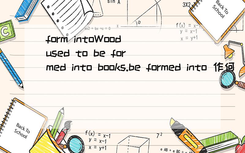 form intoWood used to be formed into books.be formed into 作何