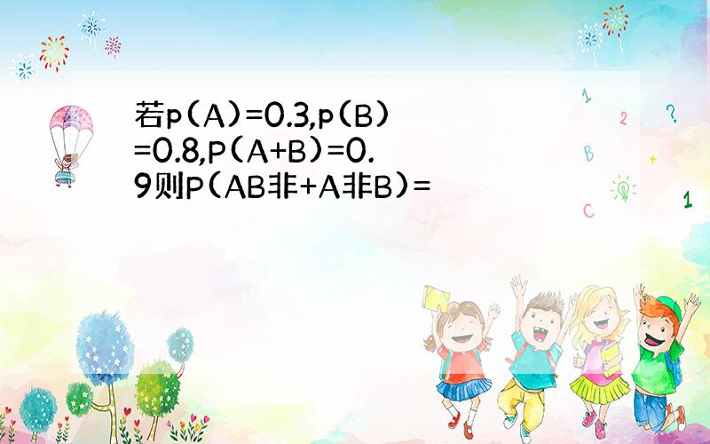 若p(A)=0.3,p(B)=0.8,P(A+B)=0.9则P(AB非+A非B)=