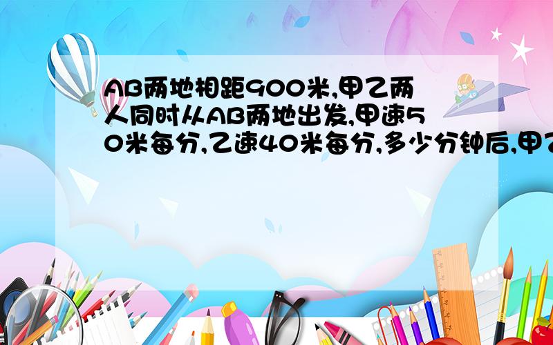 AB两地相距900米,甲乙两人同时从AB两地出发,甲速50米每分,乙速40米每分,多少分钟后,甲乙两人相距1800米?