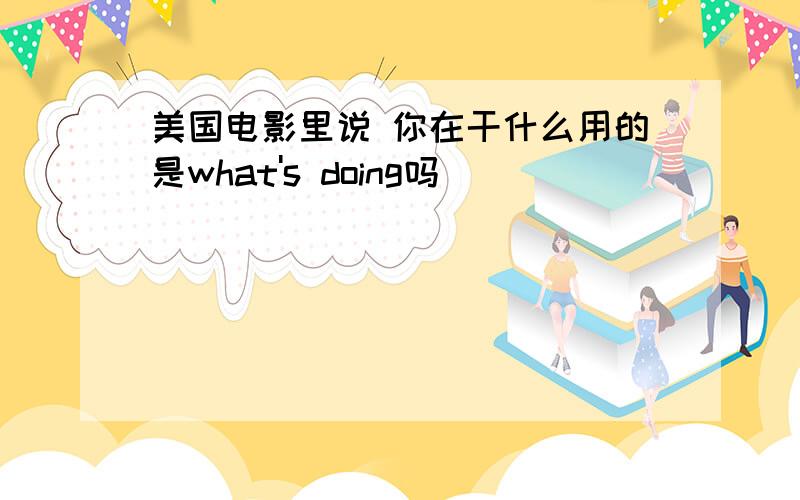 美国电影里说 你在干什么用的是what's doing吗